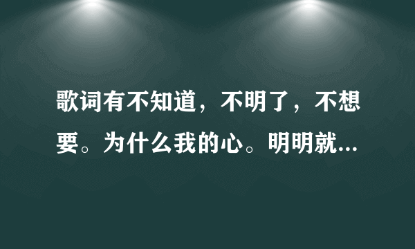 歌词有不知道，不明了，不想要。为什么我的心。明明就想靠近。这首歌叫什么名字。谢谢大家