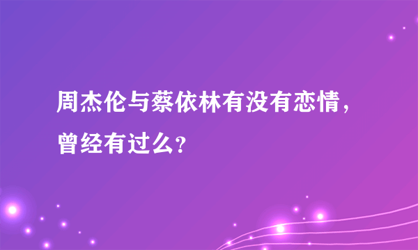 周杰伦与蔡依林有没有恋情，曾经有过么？