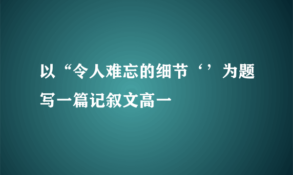 以“令人难忘的细节‘’为题写一篇记叙文高一