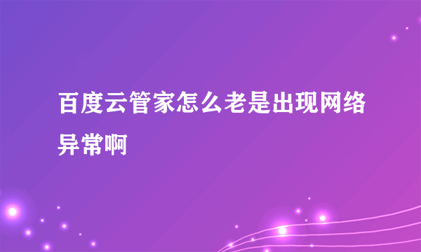 百度云管家怎么老是出现网络异常啊