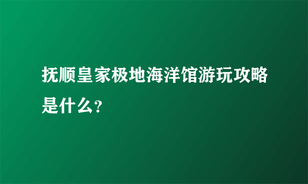 抚顺皇家极地海洋馆游玩攻略是什么？