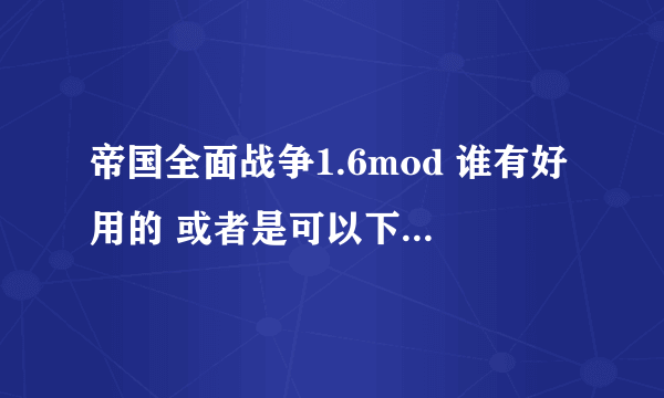 帝国全面战争1.6mod 谁有好用的 或者是可以下载得网站 可以发一下么 谢谢