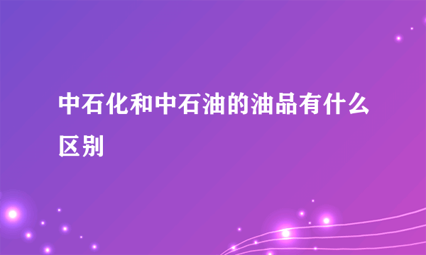 中石化和中石油的油品有什么区别