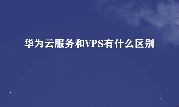 华为云服务和VPS有什么区别