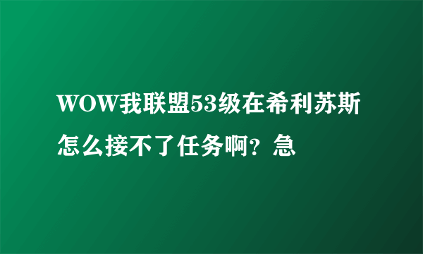 WOW我联盟53级在希利苏斯怎么接不了任务啊？急