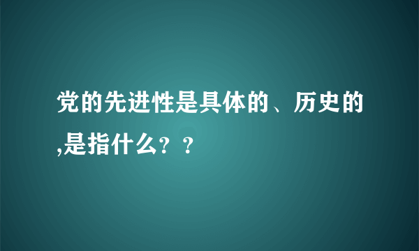 党的先进性是具体的、历史的,是指什么？？