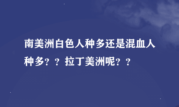 南美洲白色人种多还是混血人种多？？拉丁美洲呢？？