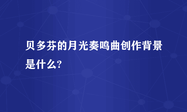 贝多芬的月光奏鸣曲创作背景是什么?