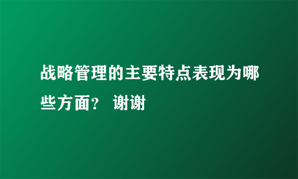 战略管理的主要特点表现为哪些方面？ 谢谢