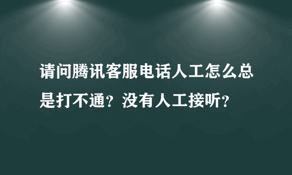 请问腾讯客服电话人工怎么总是打不通？没有人工接听？