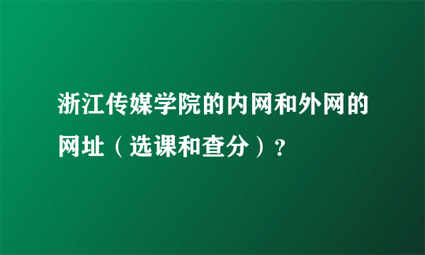 浙江传媒学院的内网和外网的网址（选课和查分）？