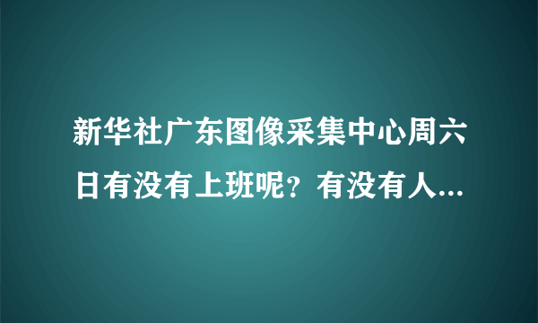 新华社广东图像采集中心周六日有没有上班呢？有没有人知道啊！