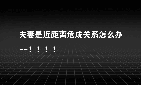 夫妻是近距离危成关系怎么办~~！！！！