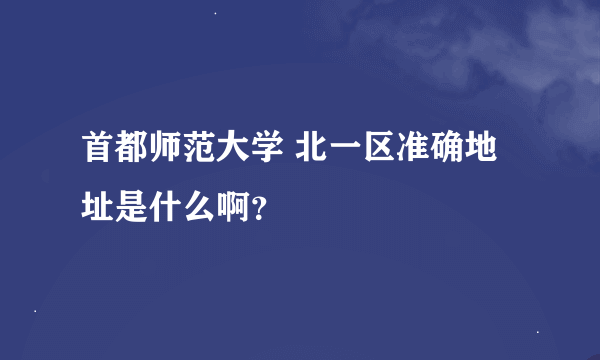 首都师范大学 北一区准确地址是什么啊？