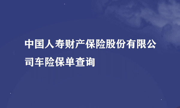 中国人寿财产保险股份有限公司车险保单查询