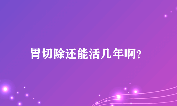 胃切除还能活几年啊？