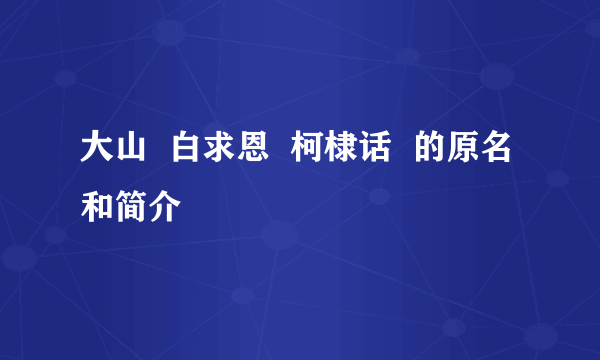 大山  白求恩  柯棣话  的原名和简介