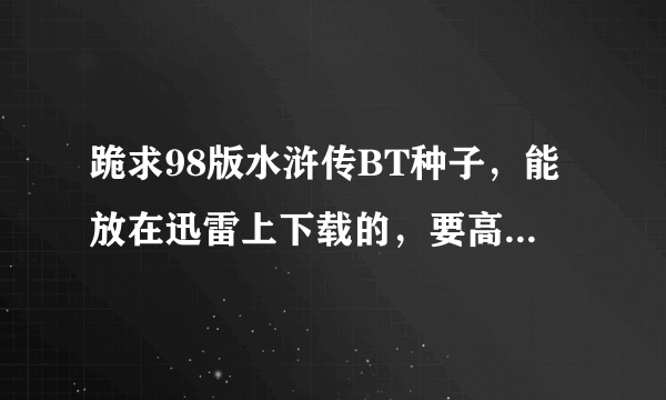 跪求98版水浒传BT种子，能放在迅雷上下载的，要高清晰的 哪位发给我吧 小弟在此感谢