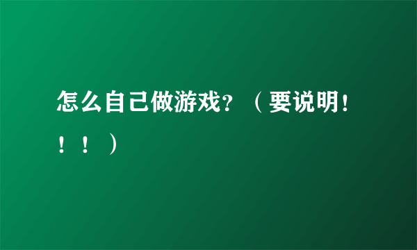 怎么自己做游戏？（要说明！！！）