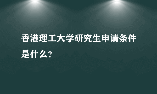 香港理工大学研究生申请条件是什么？