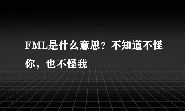 FML是什么意思？不知道不怪你，也不怪我