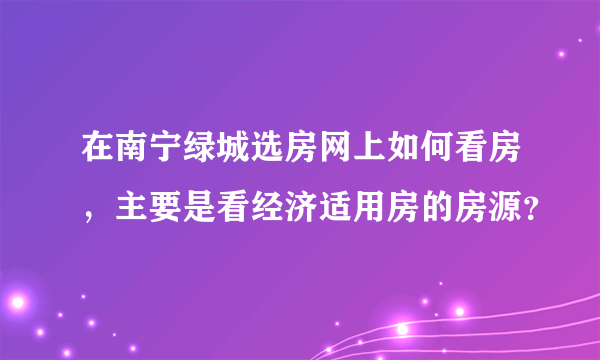 在南宁绿城选房网上如何看房，主要是看经济适用房的房源？