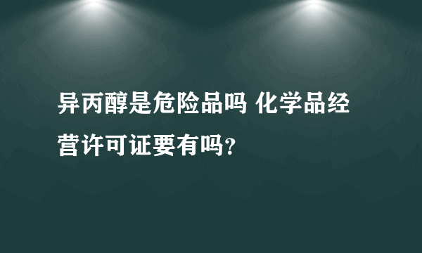 异丙醇是危险品吗 化学品经营许可证要有吗？