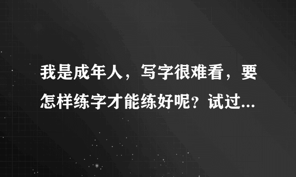 我是成年人，写字很难看，要怎样练字才能练好呢？试过一些还是练不好