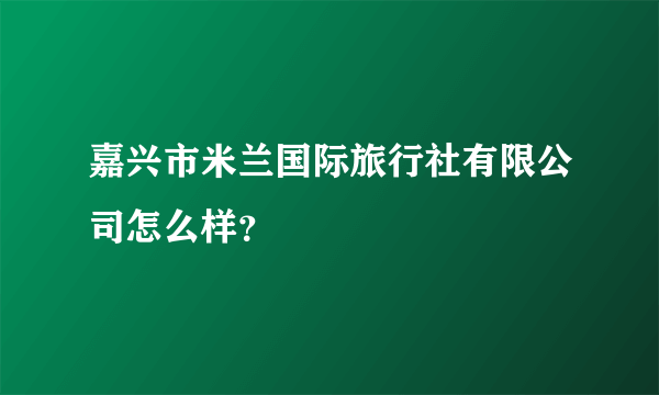 嘉兴市米兰国际旅行社有限公司怎么样？