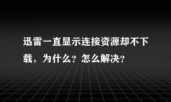 迅雷一直显示连接资源却不下载，为什么？怎么解决？