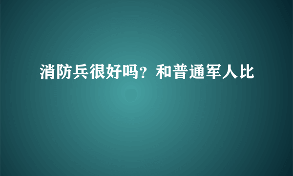 消防兵很好吗？和普通军人比