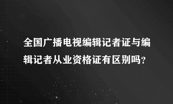 全国广播电视编辑记者证与编辑记者从业资格证有区别吗？