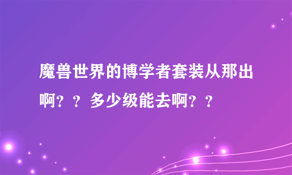 魔兽世界的博学者套装从那出啊？？多少级能去啊？？