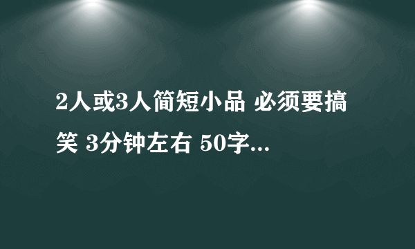 2人或3人简短小品 必须要搞笑 3分钟左右 50字以上，150字以下