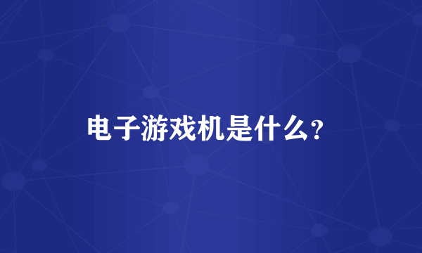 电子游戏机是什么？