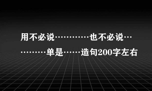 用不必说…………也不必说…………单是……造句200字左右