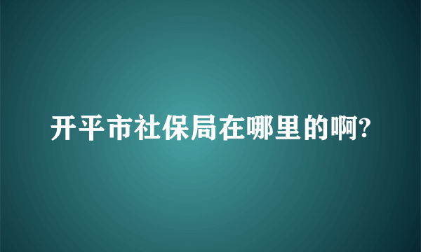 开平市社保局在哪里的啊?