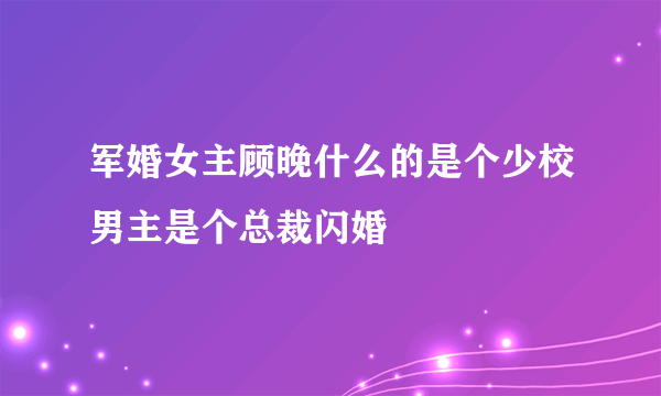 军婚女主顾晚什么的是个少校男主是个总裁闪婚