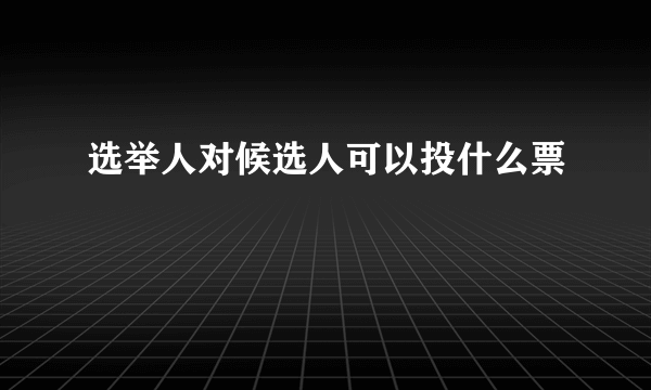 选举人对候选人可以投什么票