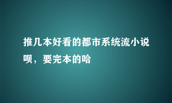 推几本好看的都市系统流小说呗，要完本的哈