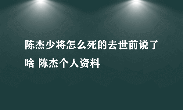 陈杰少将怎么死的去世前说了啥 陈杰个人资料