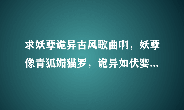 求妖孽诡异古风歌曲啊，妖孽像青狐媚猫罗，诡异如伏婴师青灯行啥的，有么？