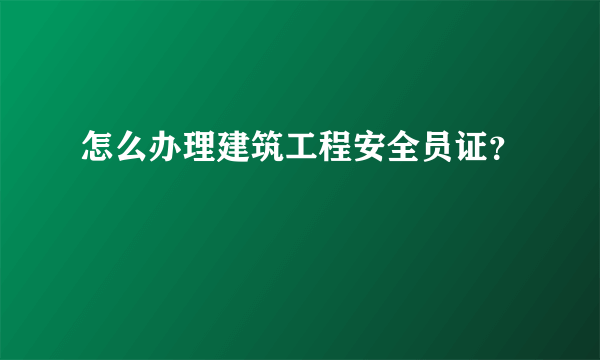 怎么办理建筑工程安全员证？