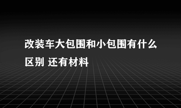 改装车大包围和小包围有什么区别 还有材料