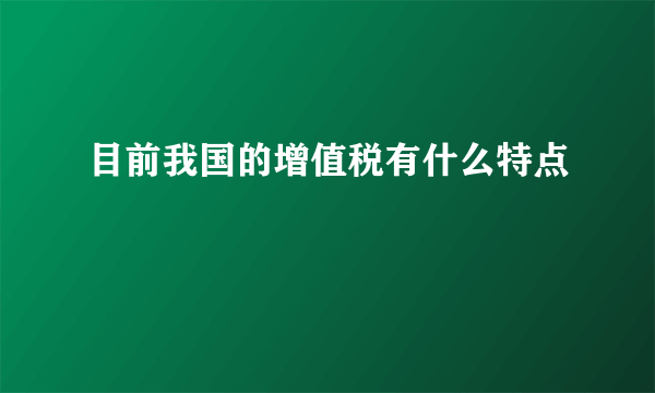 目前我国的增值税有什么特点