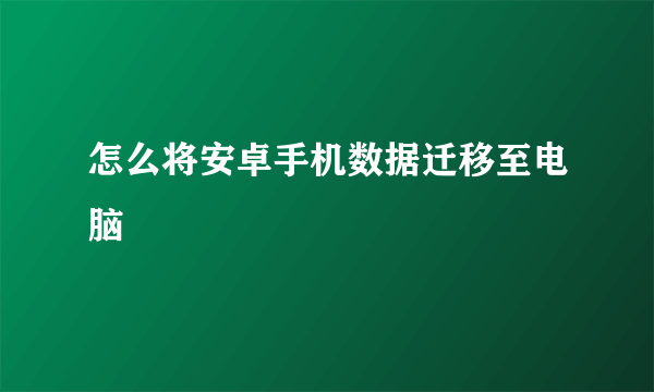 怎么将安卓手机数据迁移至电脑