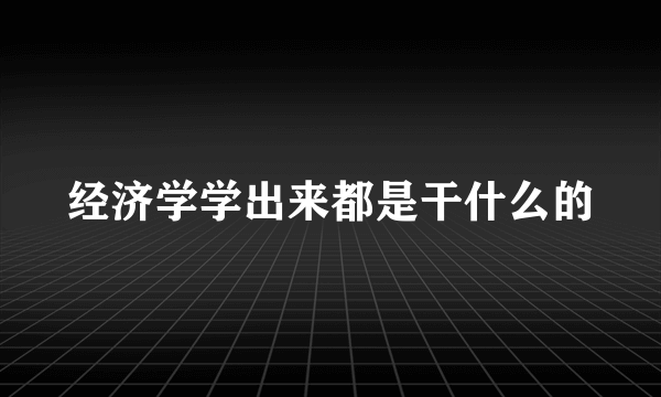 经济学学出来都是干什么的