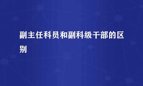 副主任科员和副科级干部的区别