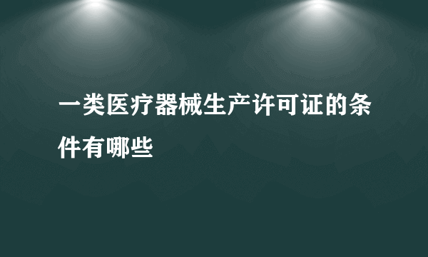 一类医疗器械生产许可证的条件有哪些