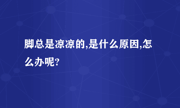 脚总是凉凉的,是什么原因,怎么办呢?